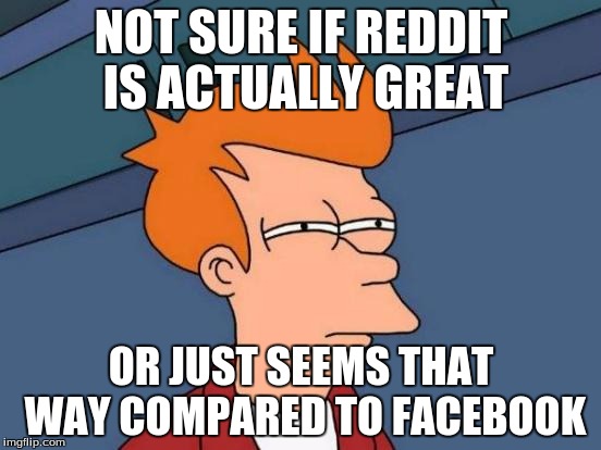 Futurama Fry | NOT SURE IF REDDIT IS ACTUALLY GREAT OR JUST SEEMS THAT WAY COMPARED TO FACEBOOK | image tagged in memes,futurama fry,AdviceAnimals | made w/ Imgflip meme maker