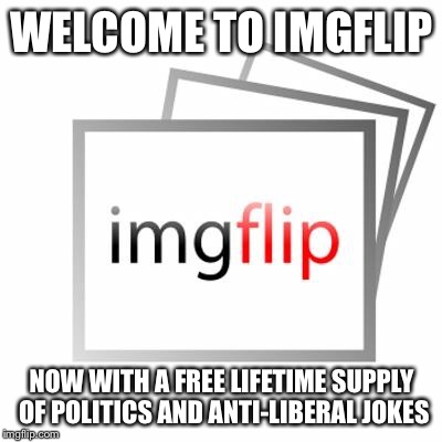 Imgflip | WELCOME TO IMGFLIP NOW WITH A FREE LIFETIME SUPPLY OF POLITICS AND ANTI-LIBERAL JOKES | image tagged in imgflip | made w/ Imgflip meme maker