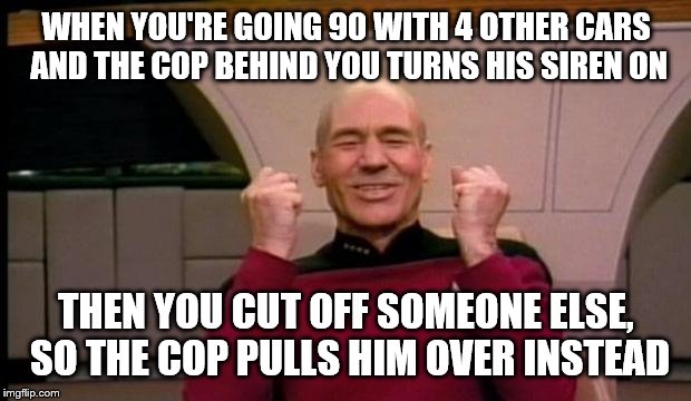 Driving Dirty | WHEN YOU'RE GOING 90 WITH 4 OTHER CARS AND THE COP BEHIND YOU TURNS HIS SIREN ON THEN YOU CUT OFF SOMEONE ELSE, SO THE COP PULLS HIM OVER IN | image tagged in funny,memes,excited picard,cops | made w/ Imgflip meme maker