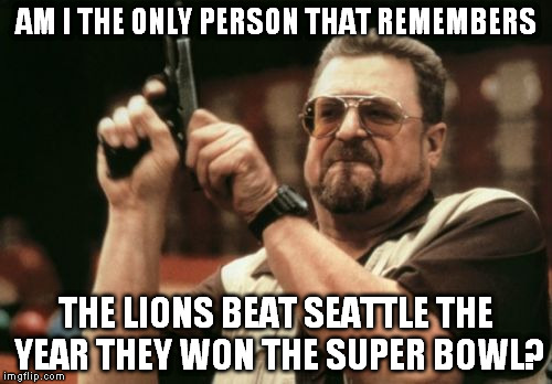 Am I The Only One Around Here | AM I THE ONLY PERSON THAT REMEMBERS THE LIONS BEAT SEATTLE THE YEAR THEY WON THE SUPER BOWL? | image tagged in memes,am i the only one around here | made w/ Imgflip meme maker