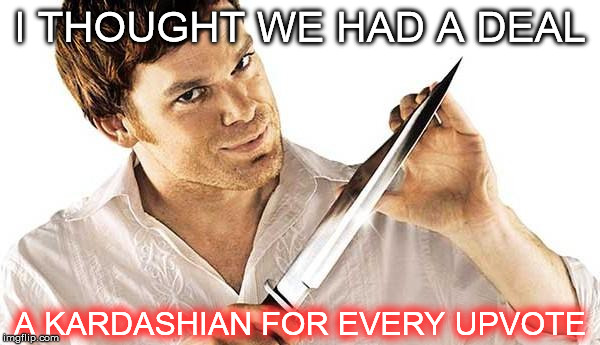 Dexter | I THOUGHT WE HAD A DEAL A KARDASHIAN FOR EVERY UPVOTE | image tagged in dexter | made w/ Imgflip meme maker