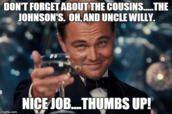 Leonardo Dicaprio Cheers Meme | DON'T FORGET ABOUT THE COUSINS.....THE JOHNSON'S.  OH, AND UNCLE WILLY. NICE JOB....THUMBS UP! | image tagged in memes,leonardo dicaprio cheers | made w/ Imgflip meme maker