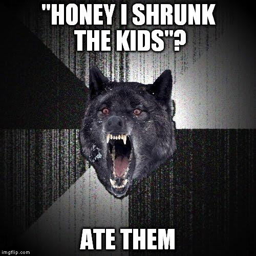 Insanity Wolf | "HONEY I SHRUNK THE KIDS"? ATE THEM | image tagged in memes,insanity wolf | made w/ Imgflip meme maker