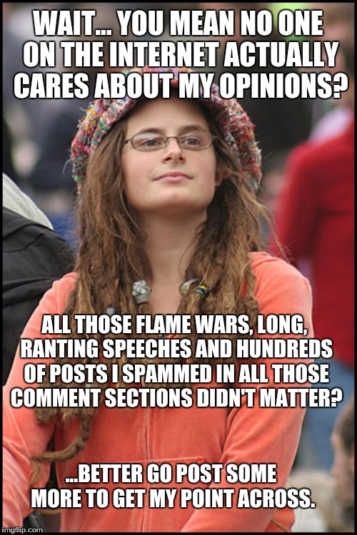 WAIT... YOU MEAN NO ONE ON THE INTERNET ACTUALLY CARES ABOUT MY OPINIONS? ALL THOSE FLAME WARS, LONG, RANTING SPEECHES AND HUNDREDS OF POSTS | made w/ Imgflip meme maker