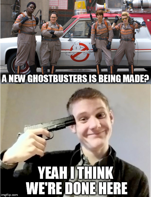 Someone Obviously Crossed the Streams | A NEW GHOSTBUSTERS IS BEING MADE? YEAH I THINK WE'RE DONE HERE | image tagged in movies,ghostbusters | made w/ Imgflip meme maker