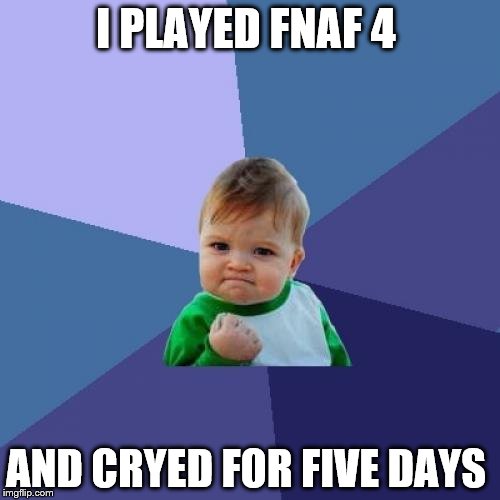 Success Kid Meme | I PLAYED FNAF 4 AND CRYED FOR FIVE DAYS | image tagged in memes,success kid | made w/ Imgflip meme maker