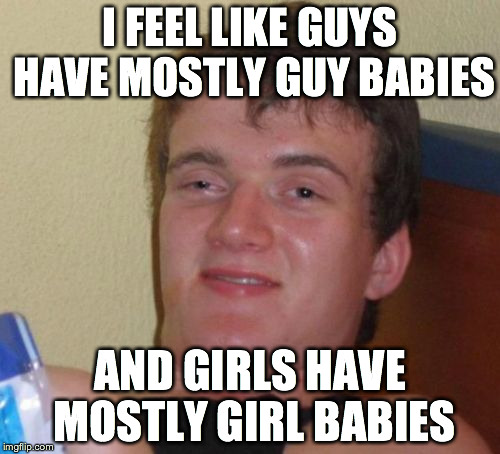 10 Guy Meme | I FEEL LIKE GUYS HAVE MOSTLY GUY BABIES AND GIRLS HAVE MOSTLY GIRL BABIES | image tagged in memes,10 guy | made w/ Imgflip meme maker