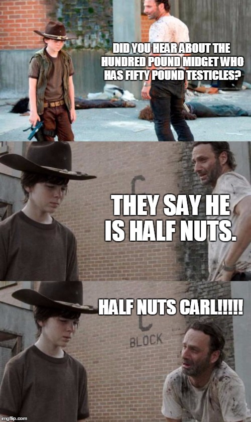 Rick and Carl 3 Meme | DID YOU HEAR ABOUT THE HUNDRED POUND MIDGET WHO HAS FIFTY POUND TESTICLES? THEY SAY HE IS HALF NUTS. HALF NUTS CARL!!!!! | image tagged in memes,rick and carl 3 | made w/ Imgflip meme maker