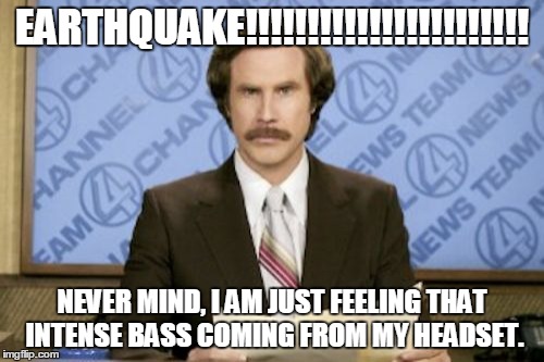 Ron Burgundy | EARTHQUAKE!!!!!!!!!!!!!!!!!!!!!!! NEVER MIND, I AM JUST FEELING THAT INTENSE BASS COMING FROM MY HEADSET. | image tagged in memes,ron burgundy | made w/ Imgflip meme maker