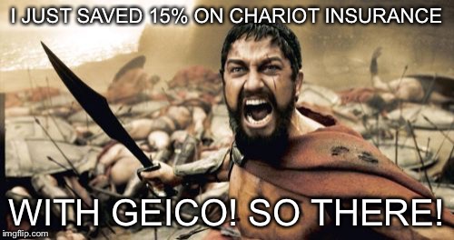 Sparta Leonidas | I JUST SAVED 15% ON CHARIOT INSURANCE WITH GEICO! SO THERE! | image tagged in memes,sparta leonidas,geico,chariot | made w/ Imgflip meme maker