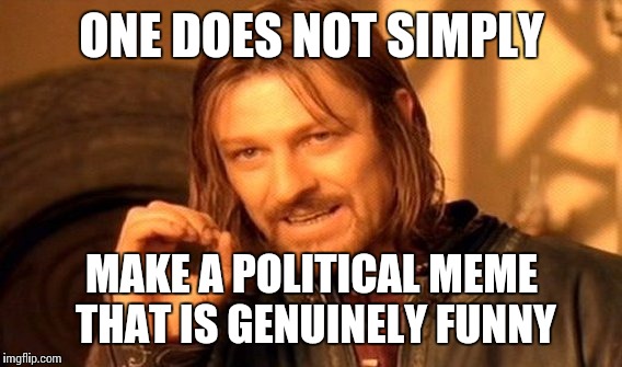 One Does Not Simply Meme | ONE DOES NOT SIMPLY MAKE A POLITICAL MEME THAT IS GENUINELY FUNNY | image tagged in memes,one does not simply | made w/ Imgflip meme maker