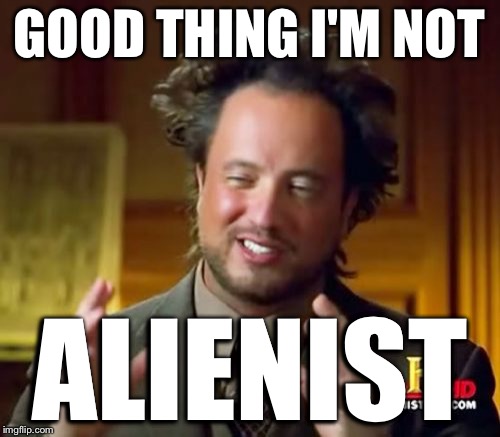 Ancient Aliens Meme | GOOD THING I'M NOT ALIENIST | image tagged in memes,ancient aliens | made w/ Imgflip meme maker