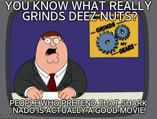 Peter Griffin News | YOU KNOW WHAT REALLY GRINDS DEEZ NUTS? PEOPLE WHO PRETEND THAT SHARK NADO IS ACTUALLY A GOOD MOVIE! | image tagged in memes,peter griffin news | made w/ Imgflip meme maker