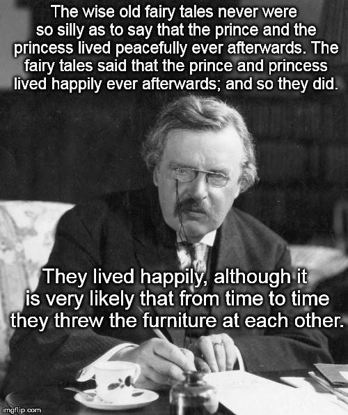 Chesterton on happily ever after | The wise old fairy tales never were so silly as to say that the prince and the princess lived peacefully ever afterwards. The fairy tales sa | image tagged in chesterton,happily ever after,marriage,catholic | made w/ Imgflip meme maker
