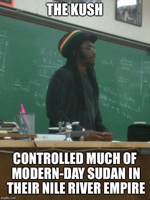 Rasta History Teacher | THE KUSH CONTROLLED MUCH OF MODERN-DAY SUDAN IN THEIR NILE RIVER EMPIRE | image tagged in memes,rasta science teacher | made w/ Imgflip meme maker