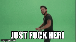 JUST FUCK HER! | image tagged in fuck her | made w/ Imgflip video-to-gif maker