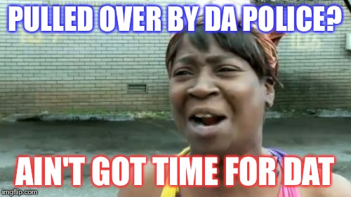 Ain't Nobody Got Time For That Meme | PULLED OVER BY DA POLICE? AIN'T GOT TIME FOR DAT | image tagged in memes,aint nobody got time for that | made w/ Imgflip meme maker