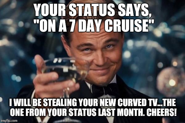 Leonardo Dicaprio Cheers Meme | YOUR STATUS SAYS, "ON A 7 DAY CRUISE" I WILL BE STEALING YOUR NEW CURVED TV...THE ONE FROM YOUR STATUS LAST MONTH. CHEERS! | image tagged in memes,leonardo dicaprio cheers | made w/ Imgflip meme maker
