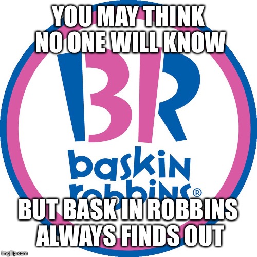 Baskin Robbins Always Finds Out | YOU MAY THINK NO ONE WILL KNOW BUT BASK IN ROBBINS ALWAYS FINDS OUT | image tagged in baskin robbins always finds out | made w/ Imgflip meme maker