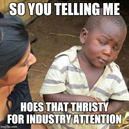 Third World Skeptical Kid | SO YOU TELLING ME HOES THAT THRISTY FOR INDUSTRY ATTENTION | image tagged in memes,third world skeptical kid | made w/ Imgflip meme maker