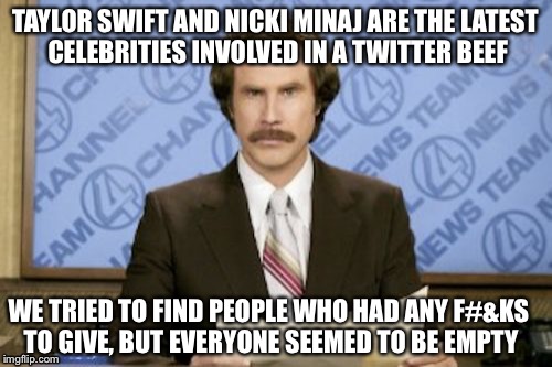 Ron Burgundy Meme | TAYLOR SWIFT AND NICKI MINAJ ARE THE LATEST CELEBRITIES INVOLVED IN A TWITTER BEEF WE TRIED TO FIND PEOPLE WHO HAD ANY F#&KS TO GIVE, BUT EV | image tagged in memes,ron burgundy | made w/ Imgflip meme maker