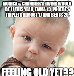 wtf | MONICA & CHANDLER'S TWINS WOULD BE 11 THIS YEAR, EMMA 13, PHOEBE'S TRIPLETS ALMOST 17 AND BEN IS 20. FEELING OLD YET?? | image tagged in memes,skeptical baby | made w/ Imgflip meme maker