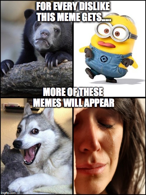 Make the bad memes stop | FOR EVERY DISLIKE THIS MEME GETS..... MORE OF THESE MEMES WILL APPEAR | image tagged in funny meme,annoying pun dog,crying lady,confession bear,minion | made w/ Imgflip meme maker
