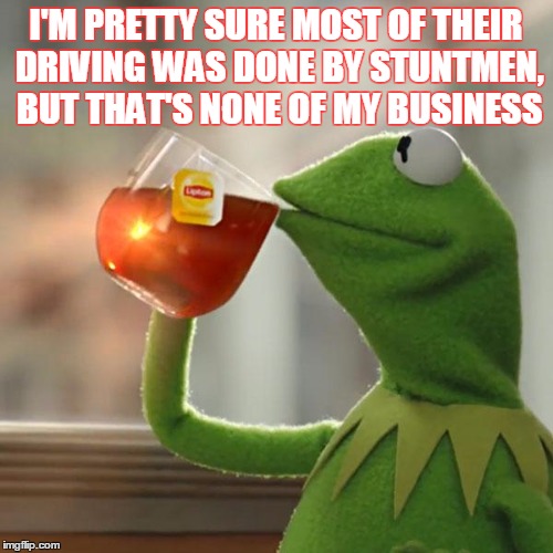 But That's None Of My Business Meme | I'M PRETTY SURE MOST OF THEIR DRIVING WAS DONE BY STUNTMEN, BUT THAT'S NONE OF MY BUSINESS | image tagged in memes,but thats none of my business,kermit the frog | made w/ Imgflip meme maker