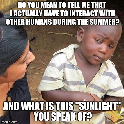 Third World Skeptical Kid Meme | DO YOU MEAN TO TELL ME THAT I ACTUALLY HAVE TO INTERACT WITH OTHER HUMANS DURING THE SUMMER? AND WHAT IS THIS "SUNLIGHT" YOU SPEAK OF? | image tagged in memes,third world skeptical kid | made w/ Imgflip meme maker