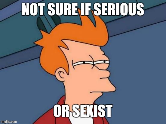 Futurama Fry Meme | NOT SURE IF SERIOUS OR SEXIST | image tagged in memes,futurama fry | made w/ Imgflip meme maker