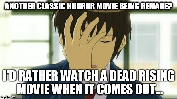 Kyon Facepalm Ver 2 | ANOTHER CLASSIC HORROR MOVIE BEING REMADE? I'D RATHER WATCH A DEAD RISING MOVIE WHEN IT COMES OUT... | image tagged in kyon facepalm ver 2 | made w/ Imgflip meme maker