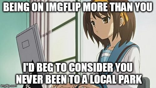 Haruhi Annoyed | BEING ON IMGFLIP MORE THAN YOU I'D BEG TO CONSIDER YOU NEVER BEEN TO A LOCAL PARK | image tagged in haruhi annoyed | made w/ Imgflip meme maker