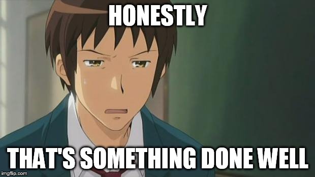 Kyon WTF | HONESTLY THAT'S SOMETHING DONE WELL | image tagged in kyon wtf | made w/ Imgflip meme maker