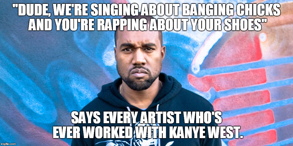 "DUDE, WE'RE SINGING ABOUT BANGING CHICKS AND YOU'RE RAPPING ABOUT YOUR SHOES" SAYS EVERY ARTIST WHO'S EVER WORKED WITH KANYE WEST. | image tagged in kanye west | made w/ Imgflip meme maker