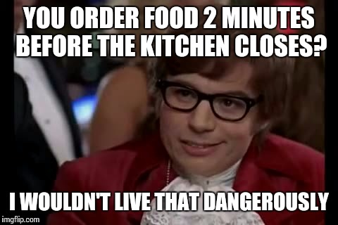 Food industry workers know what I mean | YOU ORDER FOOD 2 MINUTES BEFORE THE KITCHEN CLOSES? I WOULDN'T LIVE THAT DANGEROUSLY | image tagged in memes,i too like to live dangerously | made w/ Imgflip meme maker