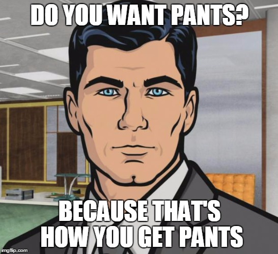 Archer | DO YOU WANT PANTS? BECAUSE THAT'S HOW YOU GET PANTS | image tagged in memes,archer,AdviceAnimals | made w/ Imgflip meme maker
