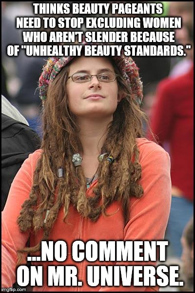 College Liberal | THINKS BEAUTY PAGEANTS NEED TO STOP EXCLUDING WOMEN WHO AREN'T SLENDER BECAUSE OF "UNHEALTHY BEAUTY STANDARDS." ...NO COMMENT ON MR. UNIVERS | image tagged in memes,college liberal | made w/ Imgflip meme maker