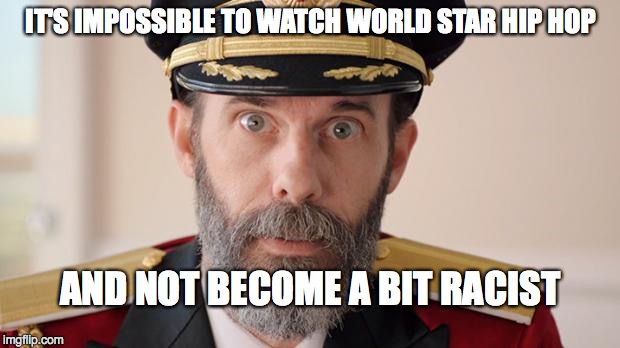 Capitan Obvious | IT'S IMPOSSIBLE TO WATCH WORLD STAR HIP HOP AND NOT BECOME A BIT RACIST | image tagged in capitan obvious | made w/ Imgflip meme maker
