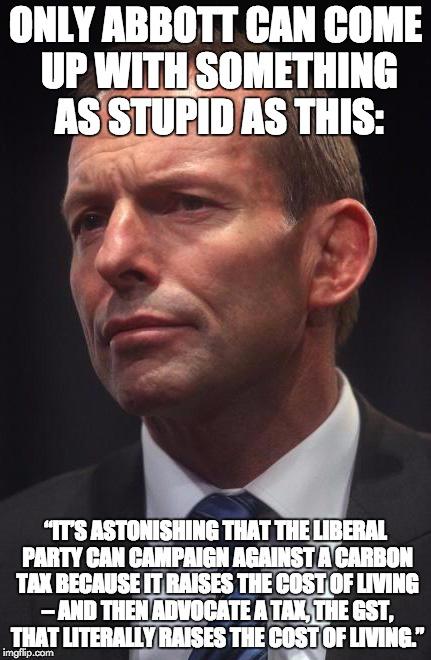 Tony Abbott | ONLY ABBOTT CAN COME UP WITH SOMETHING AS STUPID AS THIS: “IT’S ASTONISHING THAT THE LIBERAL PARTY CAN CAMPAIGN AGAINST A CARBON TAX BECAUSE | image tagged in tony abbott | made w/ Imgflip meme maker