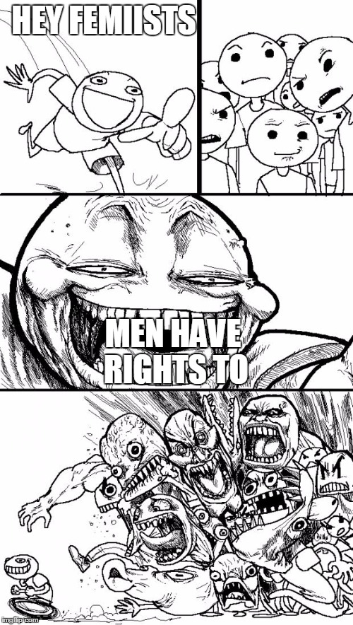 Hey Internet | HEY FEMIISTS MEN HAVE RIGHTS TO | image tagged in memes,hey internet | made w/ Imgflip meme maker