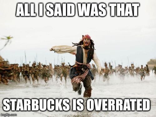 Jack Sparrow Being Chased Meme | ALL I SAID WAS THAT STARBUCKS IS OVERRATED | image tagged in memes,jack sparrow being chased | made w/ Imgflip meme maker