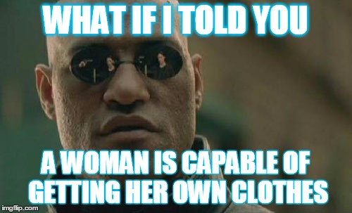 Matrix Morpheus Meme | WHAT IF I TOLD YOU A WOMAN IS CAPABLE OF GETTING HER OWN CLOTHES | image tagged in memes,matrix morpheus | made w/ Imgflip meme maker