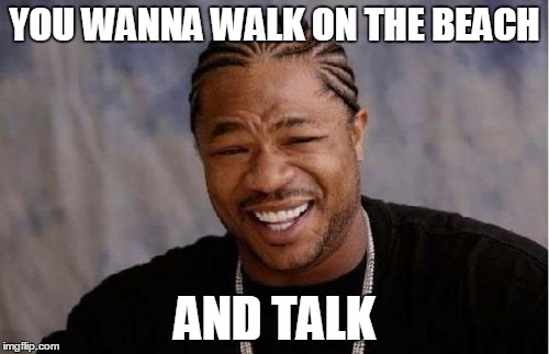 Yo Dawg Heard You | YOU WANNA WALK ON THE BEACH AND TALK | image tagged in memes,yo dawg heard you | made w/ Imgflip meme maker