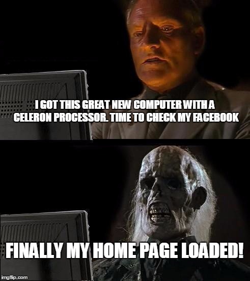 I'll Just Wait Here Meme | I GOT THIS GREAT NEW COMPUTER WITH A CELERON PROCESSOR. TIME TO CHECK MY FACEBOOK FINALLY MY HOME PAGE LOADED! | image tagged in memes,ill just wait here | made w/ Imgflip meme maker
