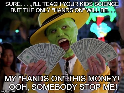 TAKING CHANCES WITH THE CURRICULUM! | SURE. . . .,I'LL TEACH YOUR KIDS SCIENCE BUT THE ONLY "HANDS ON" WILL BE. . . MY "HANDS ON" THIS MONEY! OOH, SOMEBODY STOP ME! | image tagged in memes,money money,science,curriculum | made w/ Imgflip meme maker