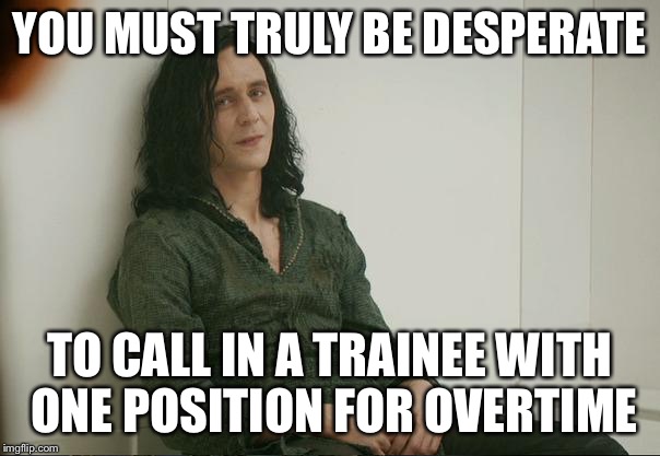 Loki | YOU MUST TRULY BE DESPERATE TO CALL IN A TRAINEE WITH ONE POSITION FOR OVERTIME | image tagged in loki | made w/ Imgflip meme maker