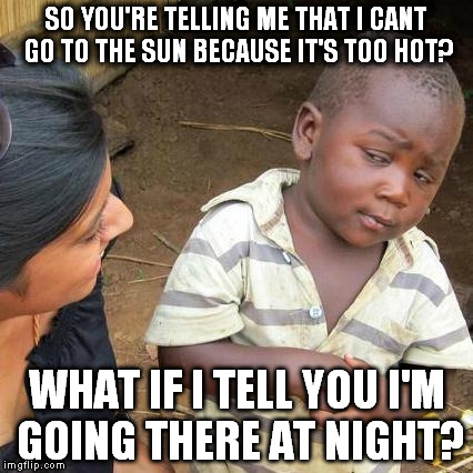 this kid's ideas are awesome! | SO YOU'RE TELLING ME THAT I CANT GO TO THE SUN BECAUSE IT'S TOO HOT? WHAT IF I TELL YOU I'M GOING THERE AT NIGHT? | image tagged in memes,third world skeptical kid | made w/ Imgflip meme maker
