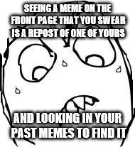 Sweaty Concentrated Rage Face | SEEING A MEME ON THE FRONT PAGE THAT YOU SWEAR IS A REPOST OF ONE OF YOURS AND LOOKING IN YOUR PAST MEMES TO FIND IT | image tagged in memes,sweaty concentrated rage face | made w/ Imgflip meme maker