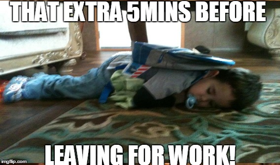 THAT EXTRA 5MINS BEFORE LEAVING FOR WORK! | image tagged in work | made w/ Imgflip meme maker