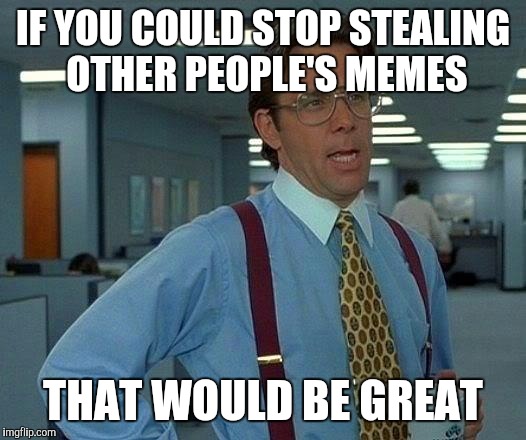 That Would Be Great Meme | IF YOU COULD STOP STEALING OTHER PEOPLE'S MEMES THAT WOULD BE GREAT | image tagged in memes,that would be great | made w/ Imgflip meme maker